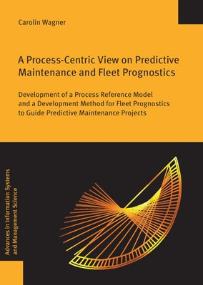 A Process-Centric View on Predictive Maintenance and Fleet Prognostics: Development of a Process Reference Model and a Development Method for Fleet Pr by Wagner, Carolin