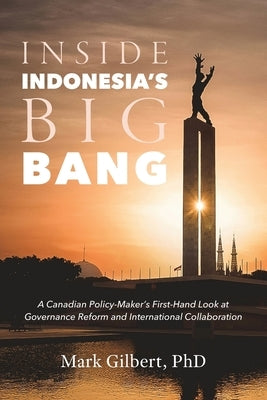 Inside Indonesia's Big Bang: A Canadian Policy-Maker's First-Hand Look at Governance Reform and International Collaboration by Gilbert, Mark