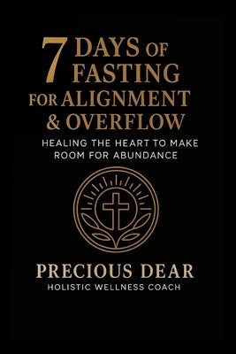 7 Days of Fasting For Alignment & Overflow: Healing the Heart to Make Room for Abundance by Dear, Precious