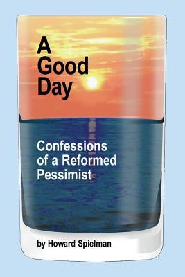 A Good Day: Confessions of a Reformed Pessimist by Spielman, Howard