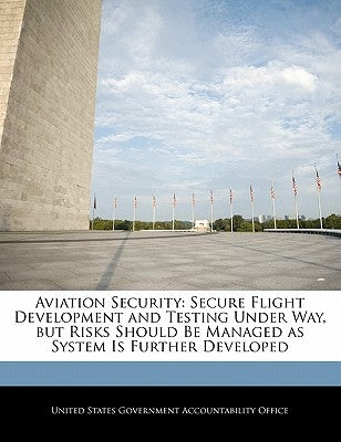Aviation Security: Secure Flight Development and Testing Under Way, But Risks Should Be Managed as System Is Further Developed by United States Government Accountability