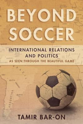 Beyond Soccer: International Relations and Politics as Seen through the Beautiful Game by Bar-On, Tamir