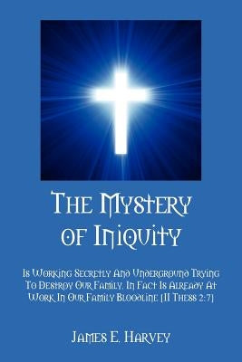 The Mystery of Iniquity: Is Working Secretly And Underground Trying To Destroy Our Family. In Fact Is Already At Work In Our Family Bloodline [II Thes by Harvey, James E.