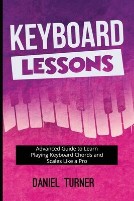 Keyboard Lessons: Advanced Guide to Learn Playing Keyboard Chords and Scales Like a Pro by Turner, Daniel