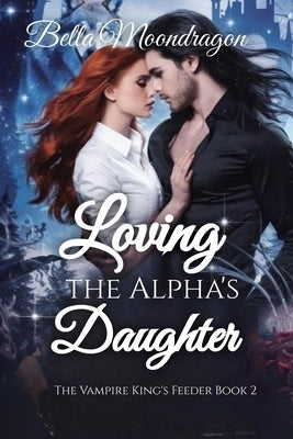 Loving the Alpha's Daughter: The Vampire King's Feeder Book 2 by Moondragon, Bella
