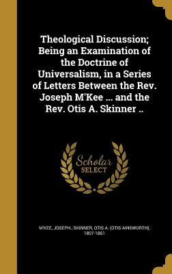 Theological Discussion; Being an Examination of the Doctrine of Universalism, in a Series of Letters Between the Rev. Joseph M'Kee ... and the Rev. Ot by M'Kee, Joseph