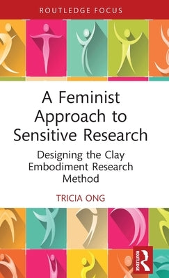 A Feminist Approach to Sensitive Research: Designing the Clay Embodiment Research Method by Ong, Tricia
