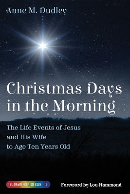 Christmas Days in the Morning: The Life Events of Jesus and His Wife to Age Ten Years Old by Dudley, Anne M.