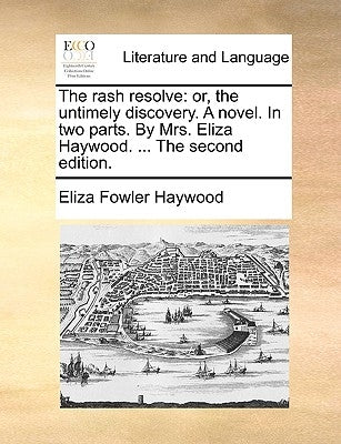 The Rash Resolve: Or, the Untimely Discovery. a Novel. in Two Parts. by Mrs. Eliza Haywood. ... the Second Edition. by Haywood, Eliza Fowler