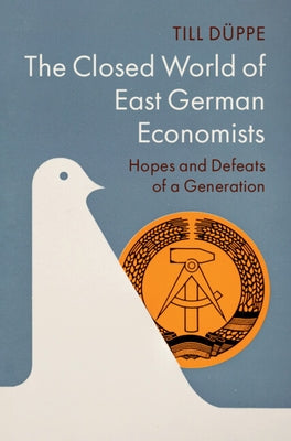 The Closed World of East German Economists: Hopes and Defeats of a Generation by Düppe, Till