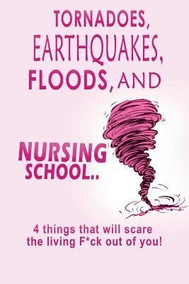 Tornadoes, Earthquakes, Floods, and Nursing School..: 4 Things That Will Scare the Living F*ck Out of You! by Campbell Msn Rn, T. L.