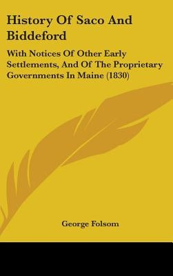 History Of Saco And Biddeford: With Notices Of Other Early Settlements, And Of The Proprietary Governments In Maine (1830) by Folsom, George