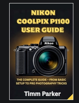 Nikon Coolpix P1100 User Guide: The Complete Guide - From Basic Setup to Pro photography Tricks by Parker, Timm