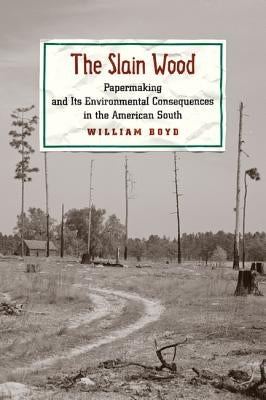 The Slain Wood: Papermaking and Its Environmental Consequences in the American South by Boyd, William