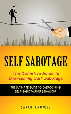 Self Sabotage: The Definitive Guide to Overcoming Self Sabotage (The Ultimate Guide to Overcoming Self-sabotaging Behaviour) by Knowles, Sarah
