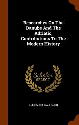 Researches On The Danube And The Adriatic, Contributions To The Modern History by Paton, Andrew Archibald