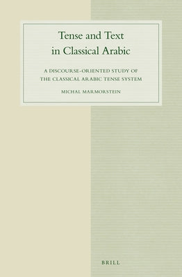 Tense and Text in Classical Arabic: A Discourse-Oriented Study of the Classical Arabic Tense System by Marmorstein, Michal