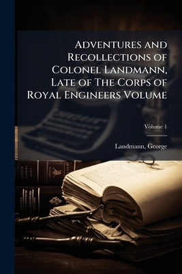 Adventures and Recollections of Colonel Landmann, Late of The Corps of Royal Engineers Volume; Volume 1 by George, Landmann
