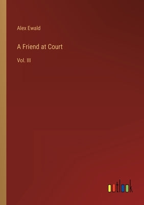 A Friend at Court: Vol. III by Ewald, Alex