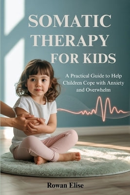 Somatic Therapy for Kids: A Practical Guide to Help Children Cope with Anxiety and Overwhelm by Elise, Rowan