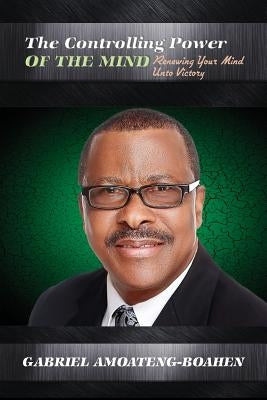 The Controlling Power of the Mind: Renewing Your Mind Unto Victory by Amoateng-Boahen, Gabriel