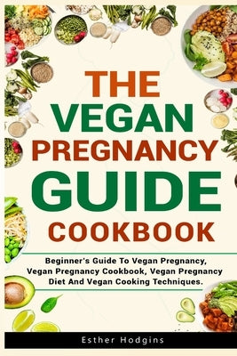 The Vegan Pregnancy Guide For Beginners: Beginner's Guide To Vegan Pregnancy, Vegan Pregnancy Cookbook, Vegan Pregnancy Diet And Vegan Cooking Techniq by Hodgins, Esther
