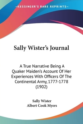 Sally Wister's Journal: A True Narrative Being A Quaker Maiden's Account Of Her Experiences With Officers Of The Continental Army, 1777-1778 (1902) by Wister, Sally