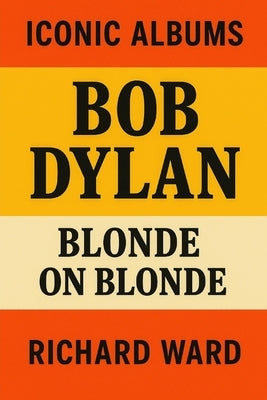Iconic Albums - Bob Dylan - Blonde on Blonde by Ward, Richard