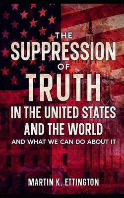The Suppression of Truth in the United States and the World: And What We Can do About It by Ettington, Martin K.