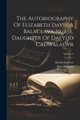 The Autobiography Of Elizabeth Davis, A Balaclava Nurse, Daughter Of Dafydd Cadwaladyr; Volume 2 by Davis, Elizabeth