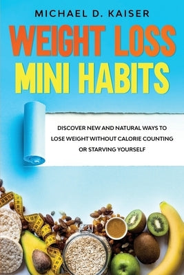Weight Loss Mini Habits: Discover New and Natural Ways to Lose Weight Without Calorie Counting or Starving Yourself. by Kaiser, Michael D.