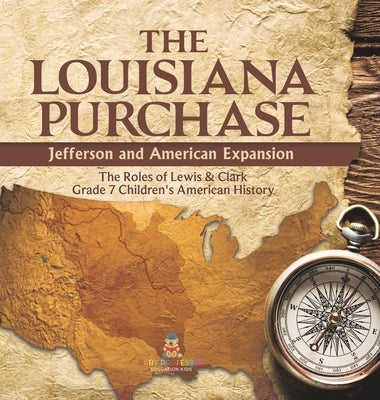 The Louisiana Purchase: Jefferson and American Expansion The Roles of Lewis & Clark Grade 7 Children's American History by Baby Professor