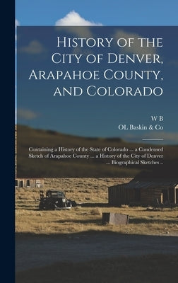History of the City of Denver, Arapahoe County, and Colorado: Containing a History of the State of Colorado ... a Condensed Sketch of Arapahoe County by Baskin &. Co, Ol