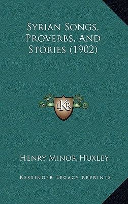 Syrian Songs, Proverbs, And Stories (1902) by Huxley, Henry Minor