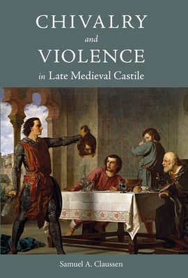 Chivalry and Violence in Late Medieval Castile by Claussen, Samuel A.