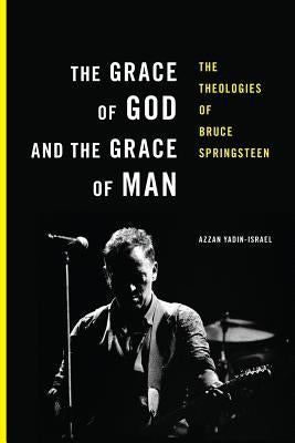 The Grace of God and the Grace of Man: The Theologies of Bruce Springsteen by Yadin-Israel, Azzan