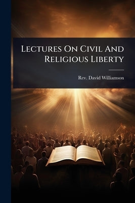 Lectures On Civil And Religious Liberty by Rev David Williamson (of Whitehaven )