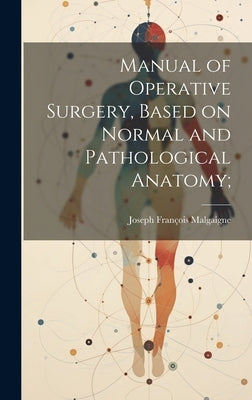 Manual of Operative Surgery, Based on Normal and Pathological Anatomy; by Malgaigne, Joseph François