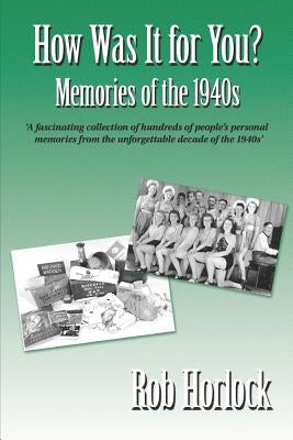 The 1940s - How Was It for You? Hundreds of Personal Memories of the 1940s by Horlock, Rob
