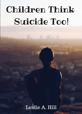 Children Think Suicide Too! by Hill, Leslie Ann