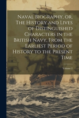 Naval Biography, or, The History and Lives of Distinguished Characters in the British Navy, From the Earliest Period of History to the Present Time; V by Anonymous