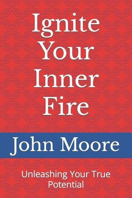 Ignite Your Inner Fire: Unleashing Your True Potential by Moore, John
