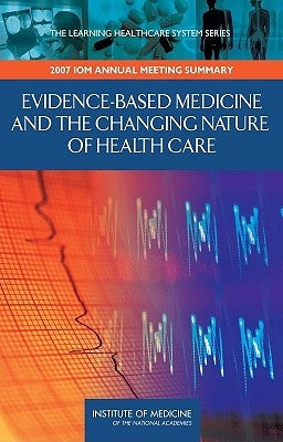Evidence-Based Medicine and the Changing Nature of Health Care: 2007 Iom Annual Meeting Summary by Institute of Medicine