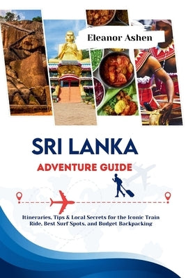 Sri Lanka Adventure Guide: Itineraries, Tips & Local Secrets for the Iconic Train Ride, Best Surf Spots, and Budget Backpacking by Ashen, Eleanor