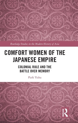 Comfort Women of the Japanese Empire: Colonial Rule and the Battle Over Memory by Yuha, Park