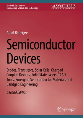 Semiconductor Devices: Diodes, Transistors, Solar Cells, Charged Coupled Devices, Solid State Lasers, TCAD Tools, Emerging Semiconductor Materials and by Banerjee, Amal