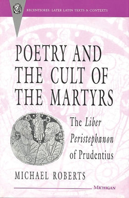 Poetry and the Cult of the Martyrs: The Liber Peristephanon of Prudentius by Roberts, Michael
