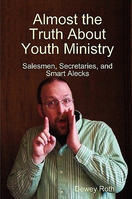 Almost the Truth About Youth Ministry: Salesmen, Secretaries, and Smart Alecks by Roth, Dewey