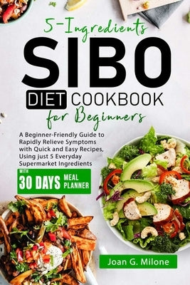5-Ingredients SIBO Diet Cookbook for Beginners: A Beginner-Friendly Guide to Rapidly Relieve Symptoms with Quick and Easy Recipes, Using just 5 Everyd by Milone, Joan G.