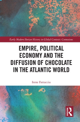 Empire, Political Economy, and the Diffusion of Chocolate in the Atlantic World by Fattacciu, Irene